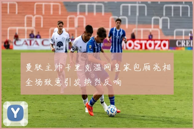 曼联主帅卡里克温网皇家包厢亮相全场致意引发热烈反响