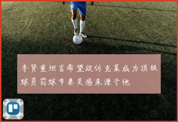 李贤重坦言希望效仿克莱成为顶级球员罚球节奏灵感来源于他