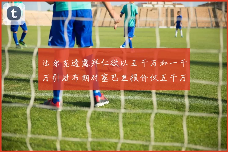 法尔克透露拜仁欲以五千万加一千万引进布朗对塞巴里报价仅五千万